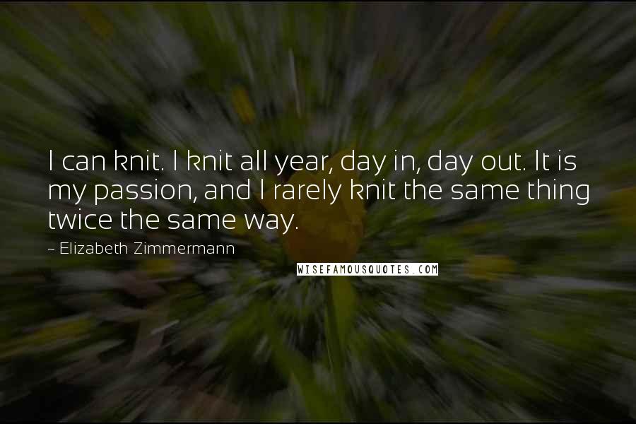 Elizabeth Zimmermann Quotes: I can knit. I knit all year, day in, day out. It is my passion, and I rarely knit the same thing twice the same way.