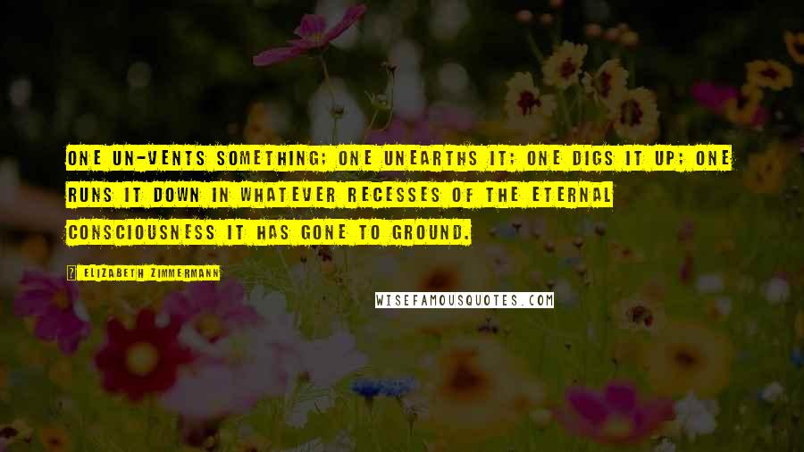 Elizabeth Zimmermann Quotes: One un-vents something; one unearths it; one digs it up; one runs it down in whatever recesses of the eternal consciousness it has gone to ground.