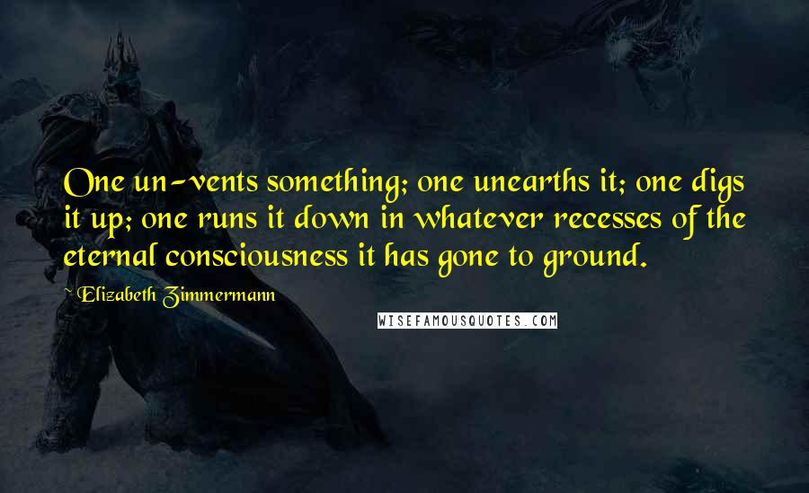 Elizabeth Zimmermann Quotes: One un-vents something; one unearths it; one digs it up; one runs it down in whatever recesses of the eternal consciousness it has gone to ground.