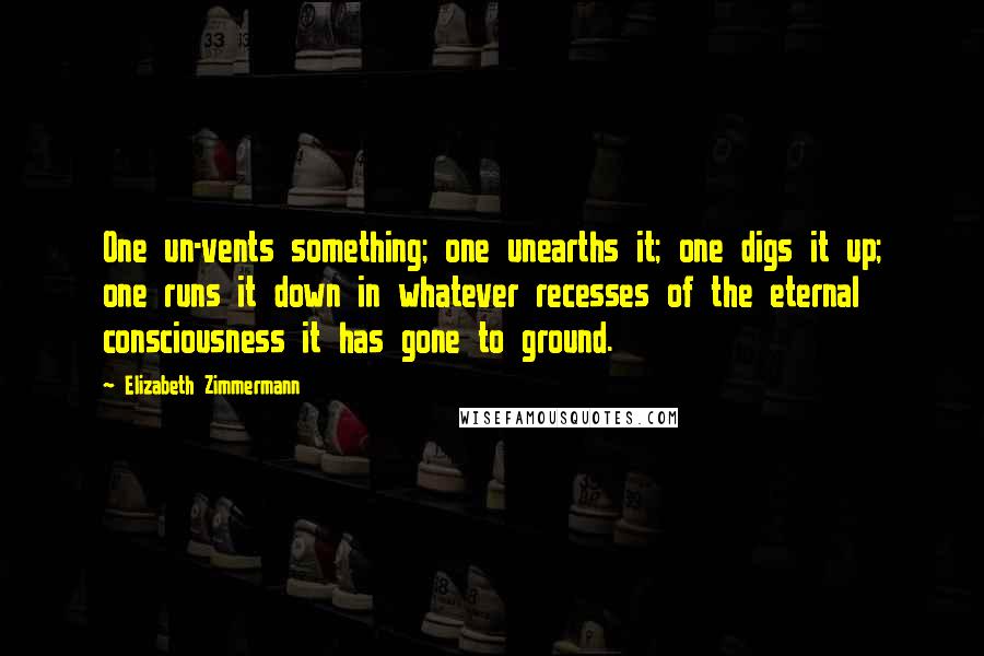 Elizabeth Zimmermann Quotes: One un-vents something; one unearths it; one digs it up; one runs it down in whatever recesses of the eternal consciousness it has gone to ground.