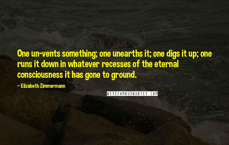 Elizabeth Zimmermann Quotes: One un-vents something; one unearths it; one digs it up; one runs it down in whatever recesses of the eternal consciousness it has gone to ground.