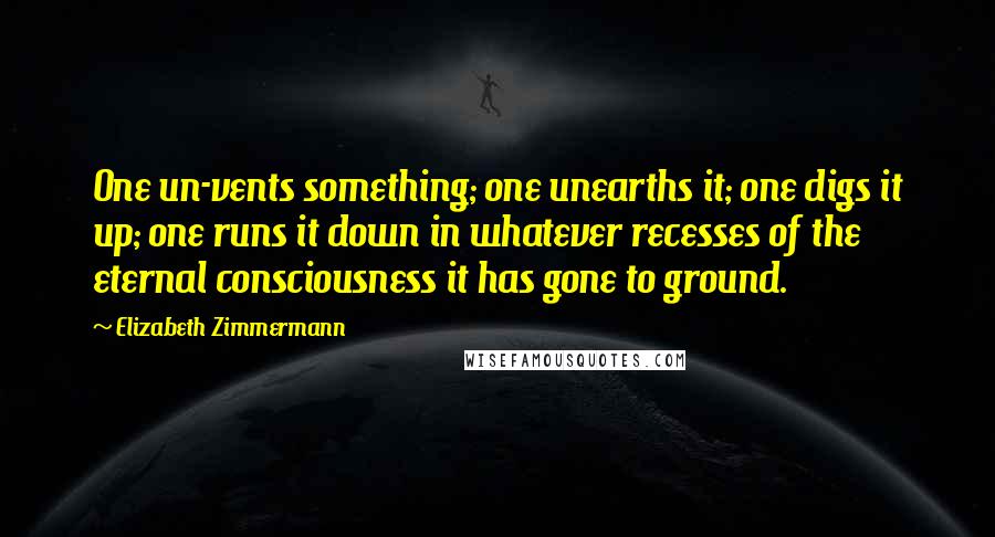 Elizabeth Zimmermann Quotes: One un-vents something; one unearths it; one digs it up; one runs it down in whatever recesses of the eternal consciousness it has gone to ground.