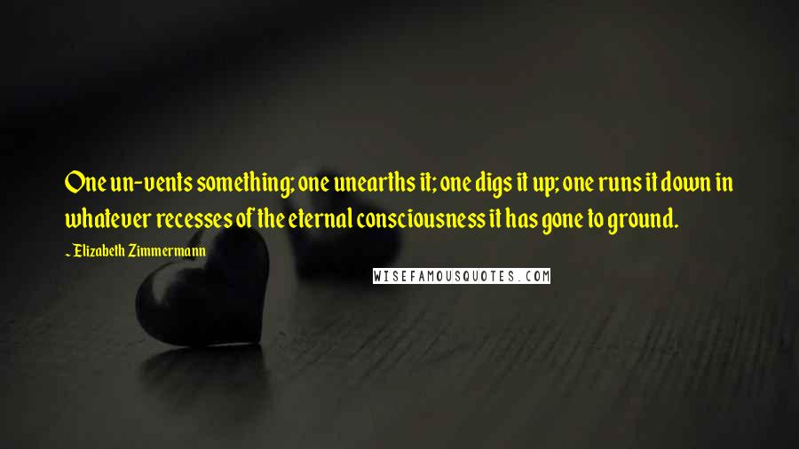 Elizabeth Zimmermann Quotes: One un-vents something; one unearths it; one digs it up; one runs it down in whatever recesses of the eternal consciousness it has gone to ground.