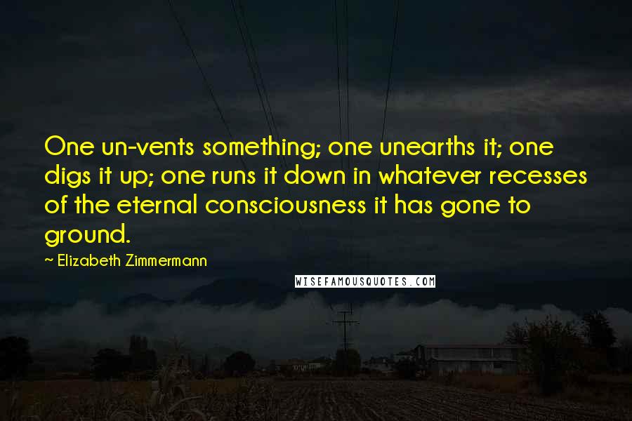 Elizabeth Zimmermann Quotes: One un-vents something; one unearths it; one digs it up; one runs it down in whatever recesses of the eternal consciousness it has gone to ground.