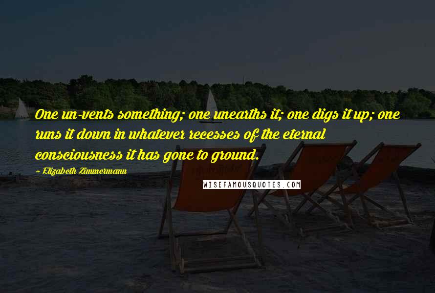 Elizabeth Zimmermann Quotes: One un-vents something; one unearths it; one digs it up; one runs it down in whatever recesses of the eternal consciousness it has gone to ground.
