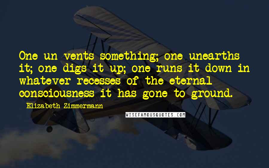Elizabeth Zimmermann Quotes: One un-vents something; one unearths it; one digs it up; one runs it down in whatever recesses of the eternal consciousness it has gone to ground.