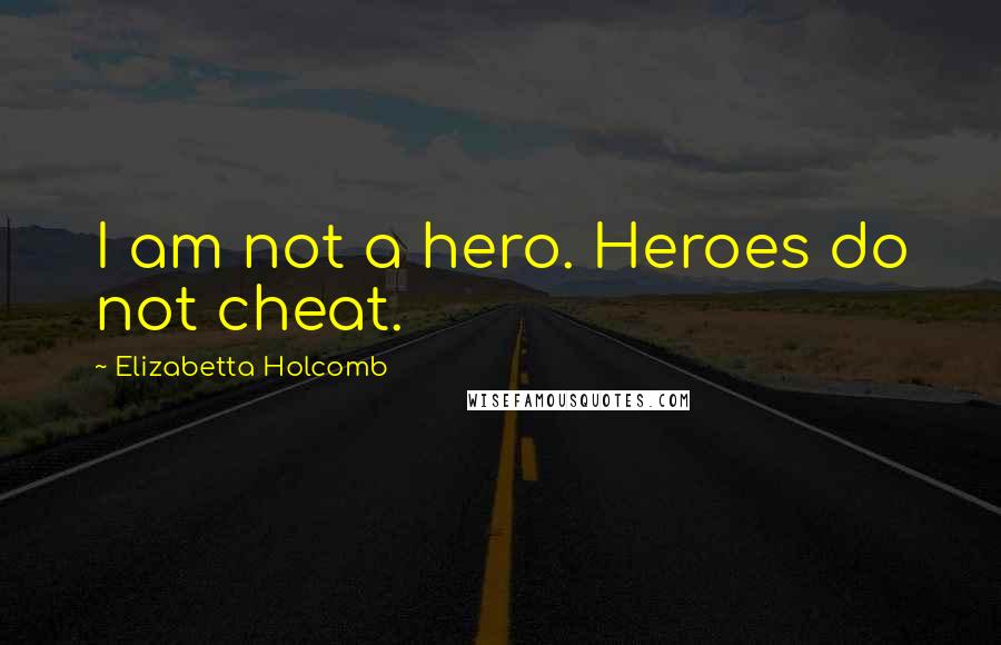 Elizabetta Holcomb Quotes: I am not a hero. Heroes do not cheat.