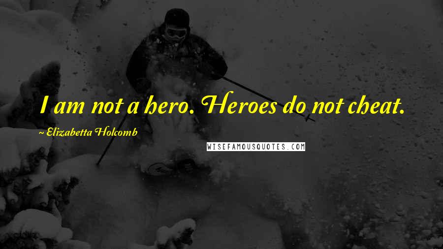 Elizabetta Holcomb Quotes: I am not a hero. Heroes do not cheat.