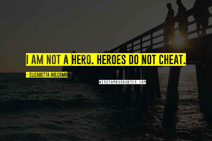 Elizabetta Holcomb Quotes: I am not a hero. Heroes do not cheat.