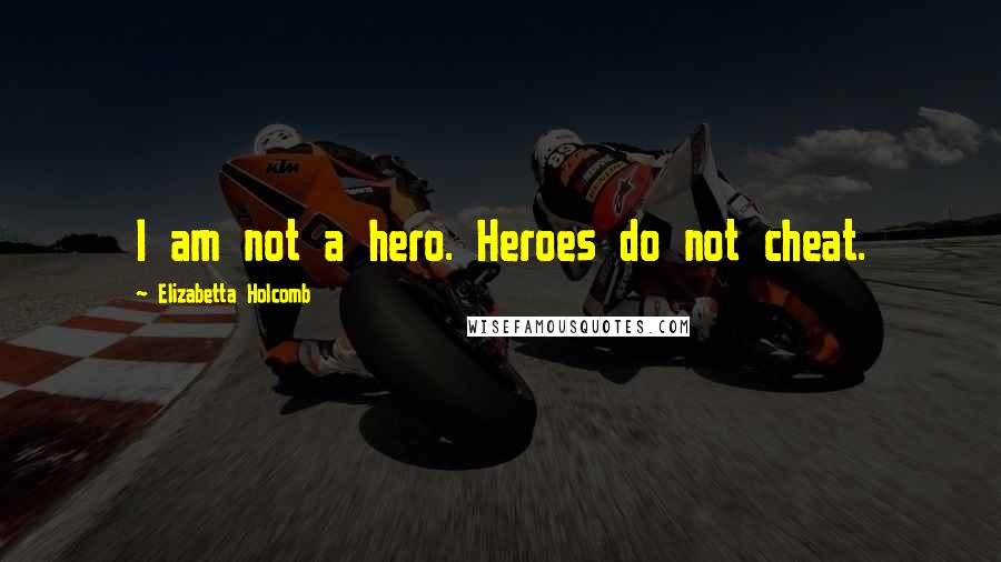 Elizabetta Holcomb Quotes: I am not a hero. Heroes do not cheat.