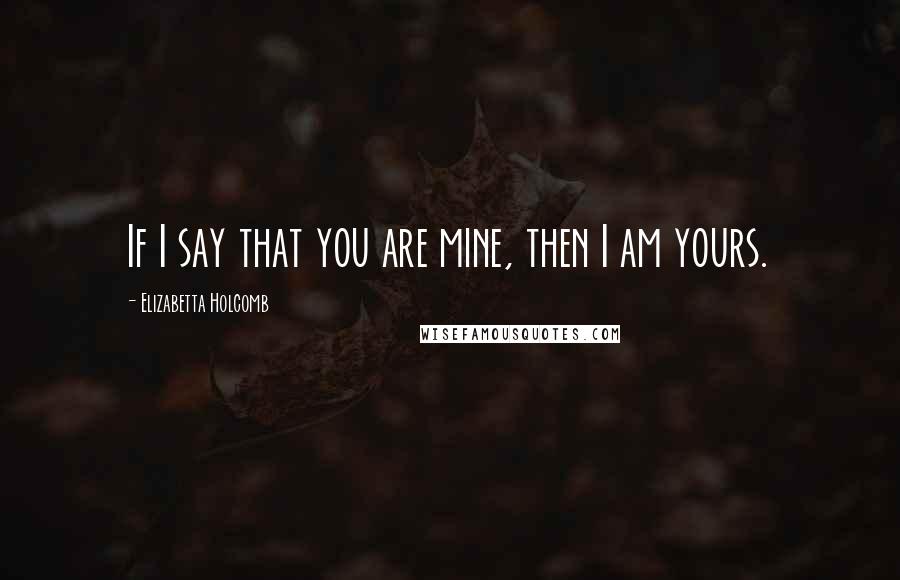 Elizabetta Holcomb Quotes: If I say that you are mine, then I am yours.