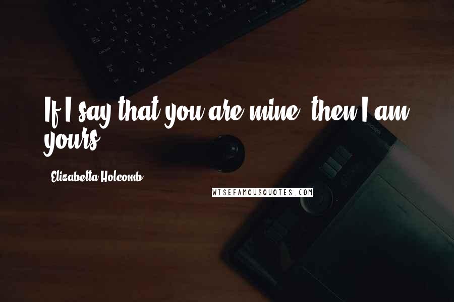 Elizabetta Holcomb Quotes: If I say that you are mine, then I am yours.