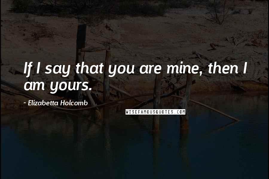 Elizabetta Holcomb Quotes: If I say that you are mine, then I am yours.