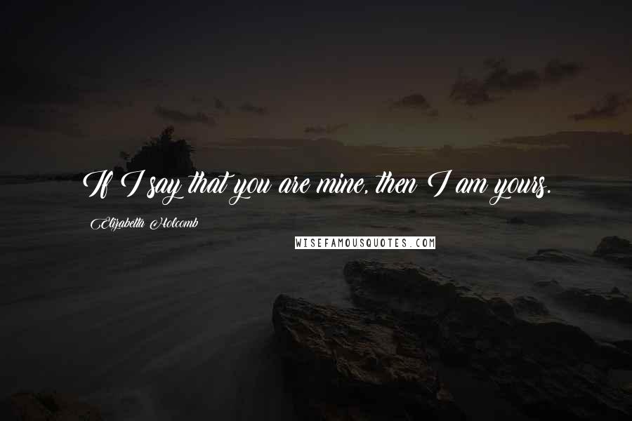 Elizabetta Holcomb Quotes: If I say that you are mine, then I am yours.