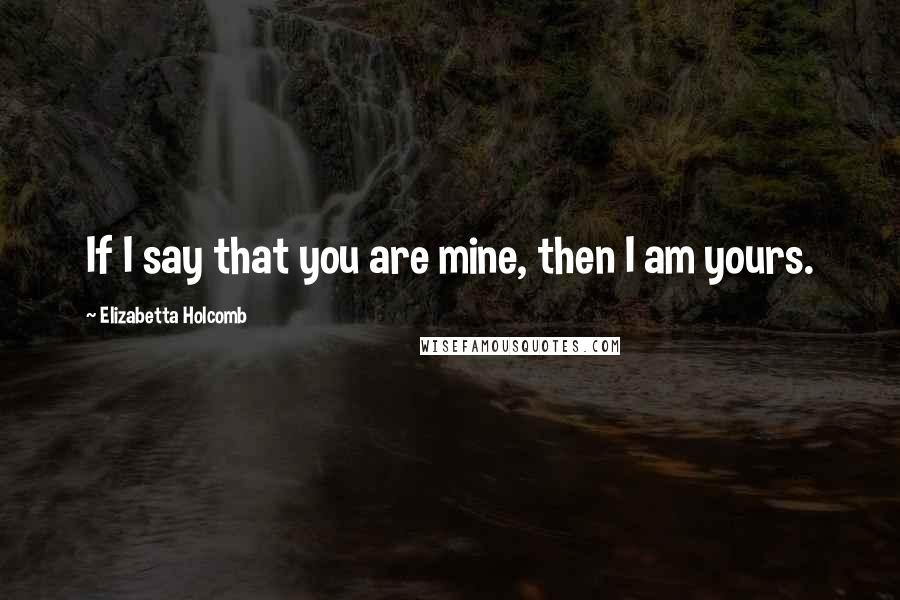 Elizabetta Holcomb Quotes: If I say that you are mine, then I am yours.