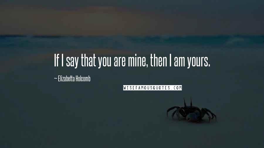 Elizabetta Holcomb Quotes: If I say that you are mine, then I am yours.