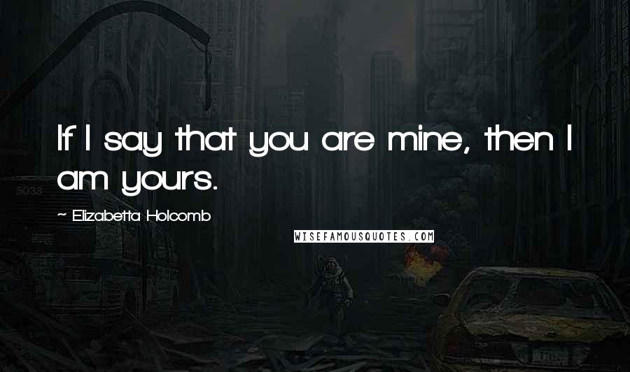 Elizabetta Holcomb Quotes: If I say that you are mine, then I am yours.