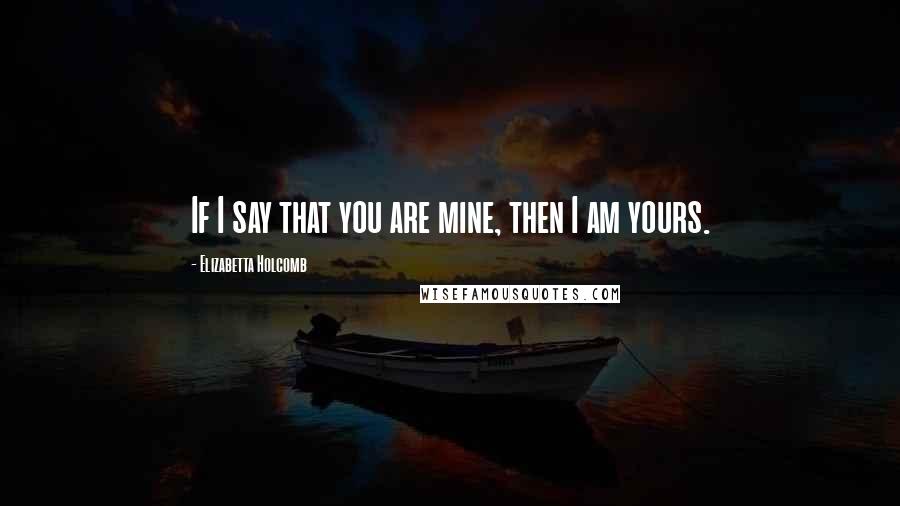 Elizabetta Holcomb Quotes: If I say that you are mine, then I am yours.