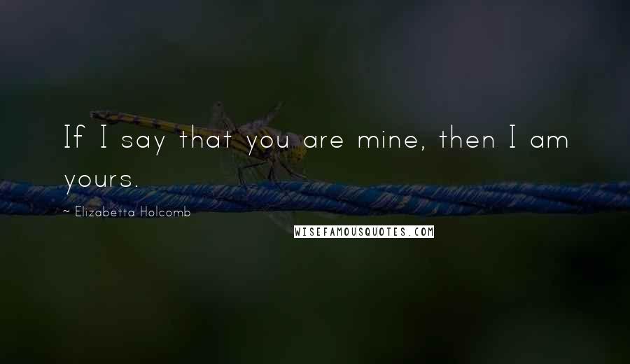Elizabetta Holcomb Quotes: If I say that you are mine, then I am yours.