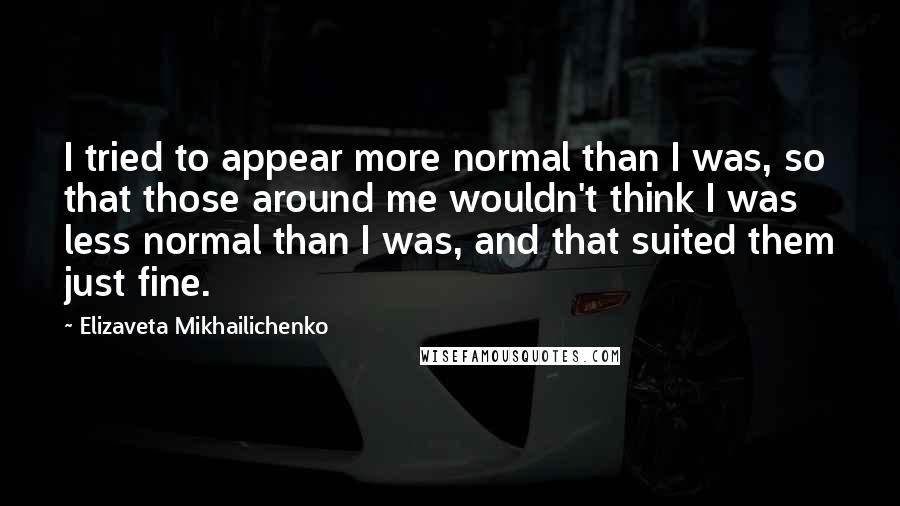 Elizaveta Mikhailichenko Quotes: I tried to appear more normal than I was, so that those around me wouldn't think I was less normal than I was, and that suited them just fine.