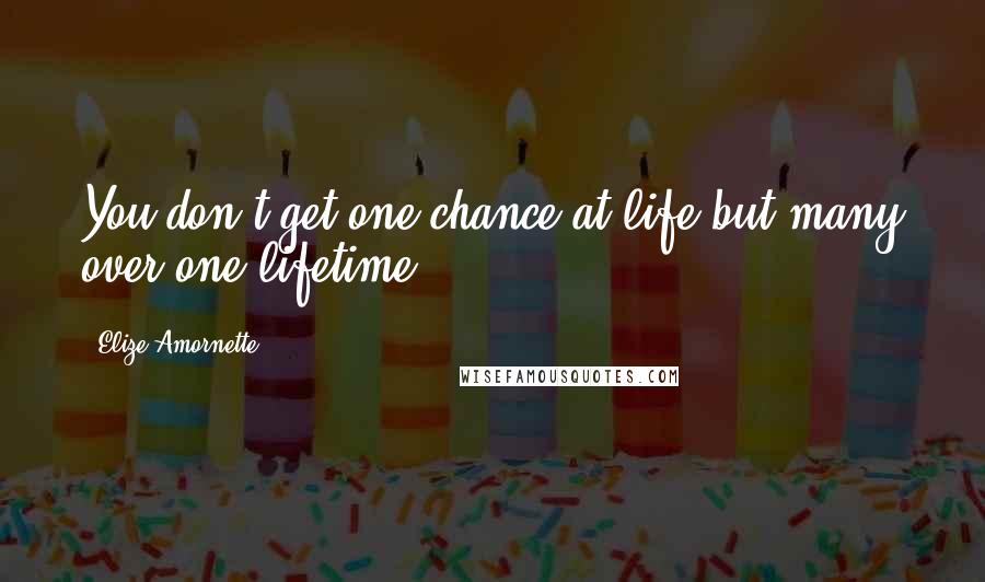 Elize Amornette Quotes: You don't get one chance at life but many over one lifetime.
