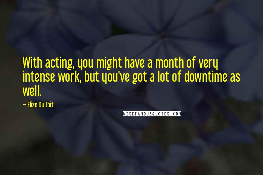 Elize Du Toit Quotes: With acting, you might have a month of very intense work, but you've got a lot of downtime as well.