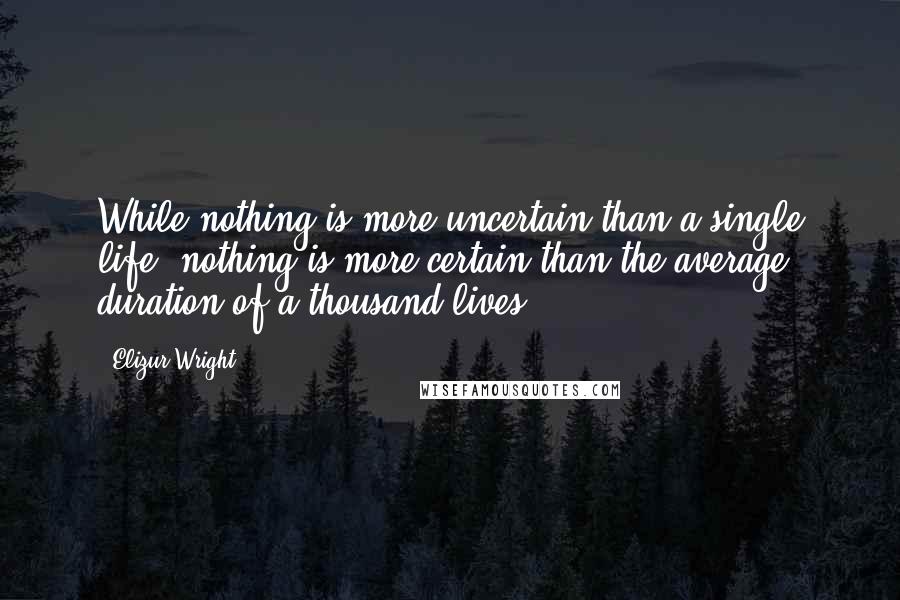 Elizur Wright Quotes: While nothing is more uncertain than a single life, nothing is more certain than the average duration of a thousand lives.