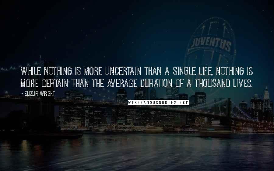 Elizur Wright Quotes: While nothing is more uncertain than a single life, nothing is more certain than the average duration of a thousand lives.