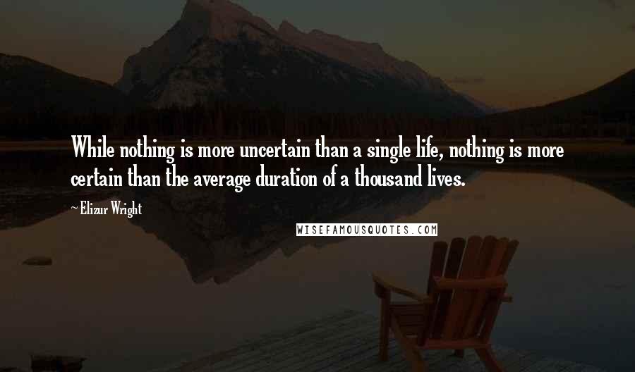 Elizur Wright Quotes: While nothing is more uncertain than a single life, nothing is more certain than the average duration of a thousand lives.