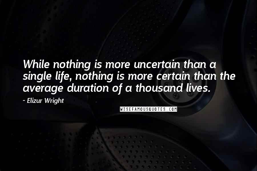 Elizur Wright Quotes: While nothing is more uncertain than a single life, nothing is more certain than the average duration of a thousand lives.