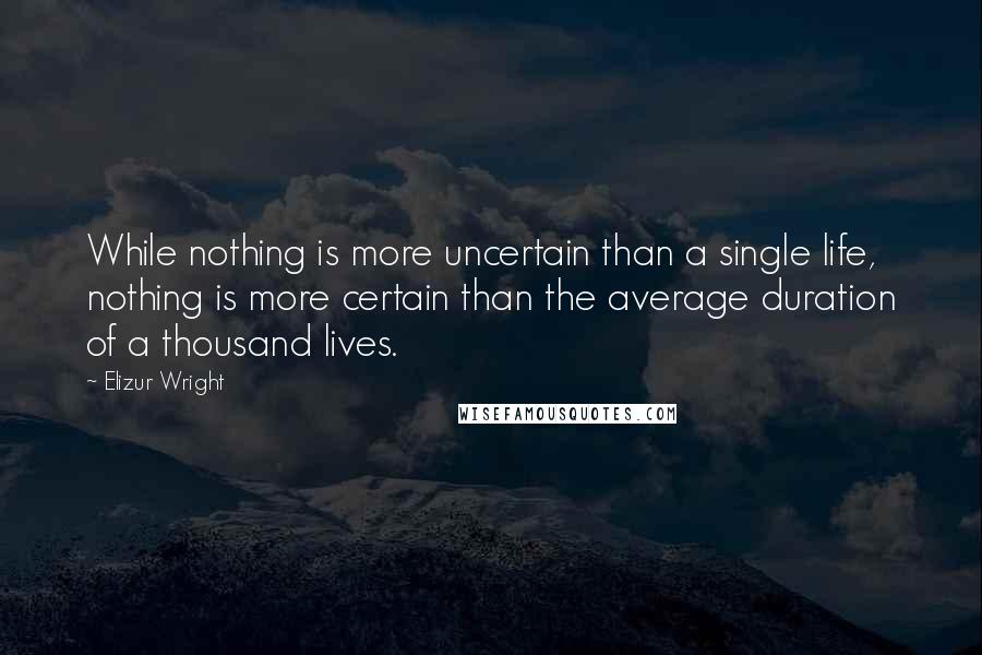 Elizur Wright Quotes: While nothing is more uncertain than a single life, nothing is more certain than the average duration of a thousand lives.