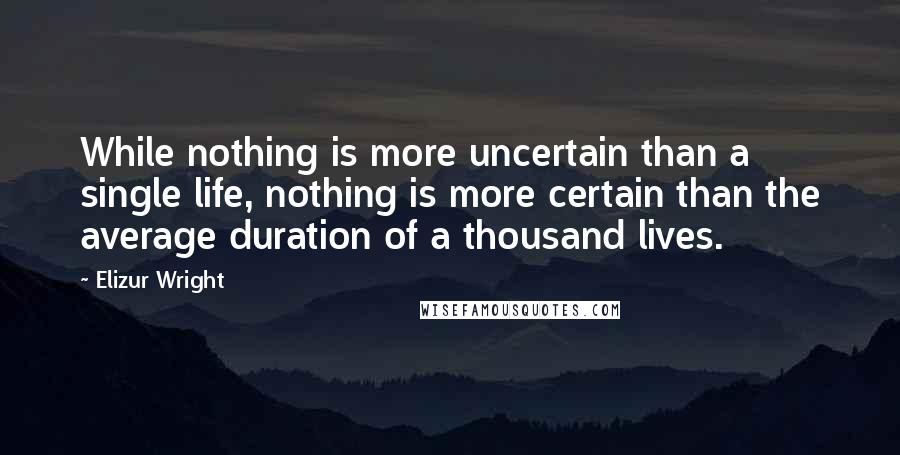 Elizur Wright Quotes: While nothing is more uncertain than a single life, nothing is more certain than the average duration of a thousand lives.