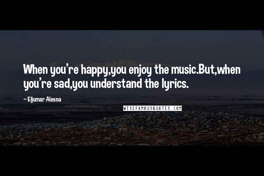 Eljumar Alesna Quotes: When you're happy,you enjoy the music.But,when you're sad,you understand the lyrics.