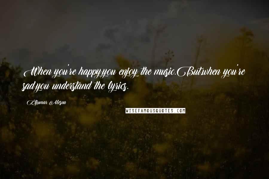 Eljumar Alesna Quotes: When you're happy,you enjoy the music.But,when you're sad,you understand the lyrics.