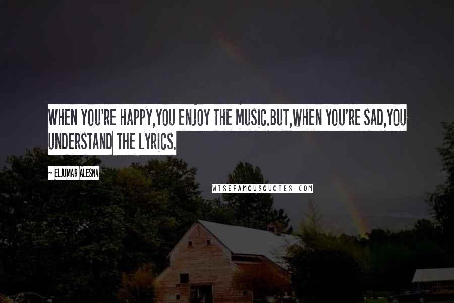 Eljumar Alesna Quotes: When you're happy,you enjoy the music.But,when you're sad,you understand the lyrics.