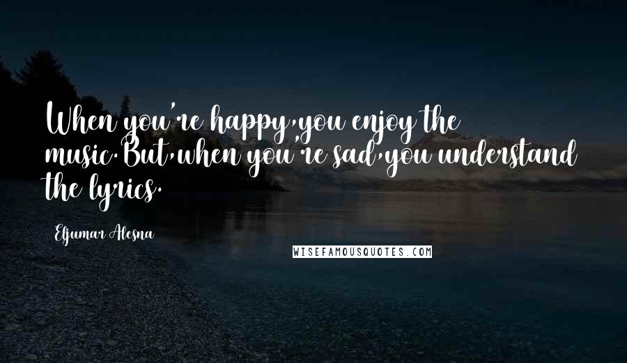 Eljumar Alesna Quotes: When you're happy,you enjoy the music.But,when you're sad,you understand the lyrics.