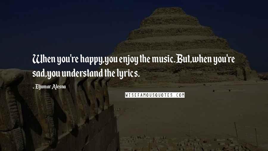 Eljumar Alesna Quotes: When you're happy,you enjoy the music.But,when you're sad,you understand the lyrics.