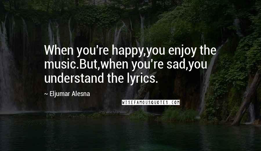 Eljumar Alesna Quotes: When you're happy,you enjoy the music.But,when you're sad,you understand the lyrics.