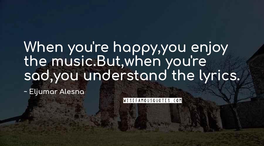 Eljumar Alesna Quotes: When you're happy,you enjoy the music.But,when you're sad,you understand the lyrics.