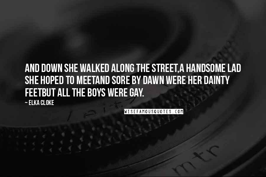 Elka Cloke Quotes: And down she walked along the street,A handsome lad she hoped to meetAnd sore by dawn were her dainty feetBut all the boys were gay.