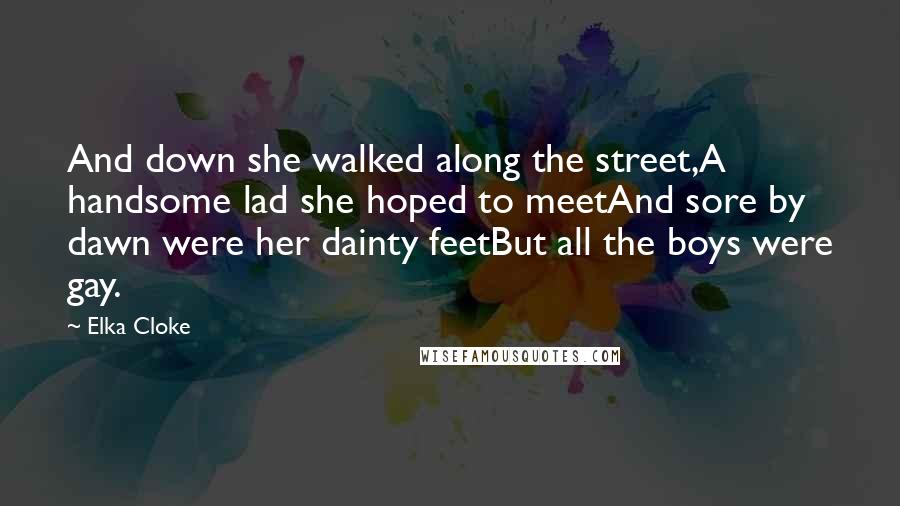 Elka Cloke Quotes: And down she walked along the street,A handsome lad she hoped to meetAnd sore by dawn were her dainty feetBut all the boys were gay.