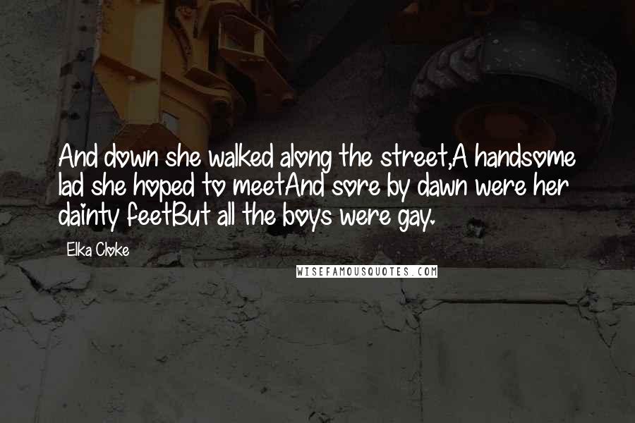Elka Cloke Quotes: And down she walked along the street,A handsome lad she hoped to meetAnd sore by dawn were her dainty feetBut all the boys were gay.