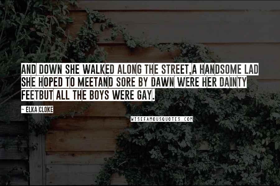 Elka Cloke Quotes: And down she walked along the street,A handsome lad she hoped to meetAnd sore by dawn were her dainty feetBut all the boys were gay.