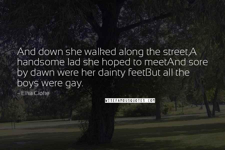 Elka Cloke Quotes: And down she walked along the street,A handsome lad she hoped to meetAnd sore by dawn were her dainty feetBut all the boys were gay.