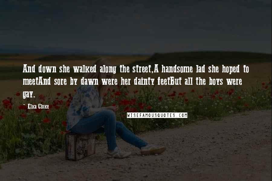 Elka Cloke Quotes: And down she walked along the street,A handsome lad she hoped to meetAnd sore by dawn were her dainty feetBut all the boys were gay.