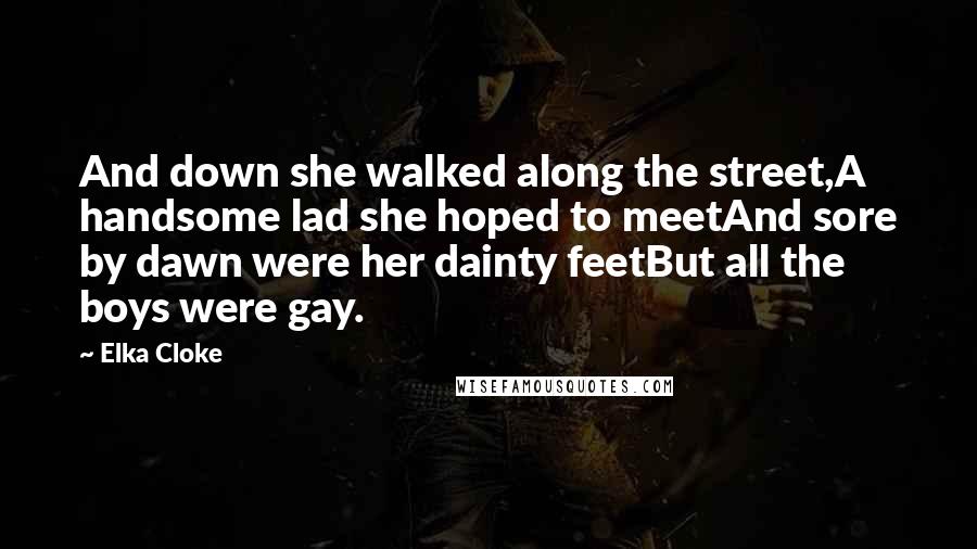 Elka Cloke Quotes: And down she walked along the street,A handsome lad she hoped to meetAnd sore by dawn were her dainty feetBut all the boys were gay.
