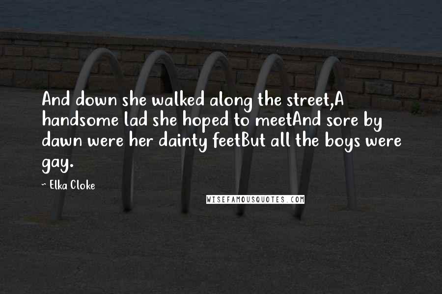 Elka Cloke Quotes: And down she walked along the street,A handsome lad she hoped to meetAnd sore by dawn were her dainty feetBut all the boys were gay.