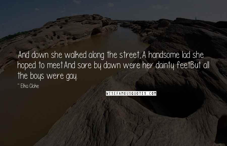 Elka Cloke Quotes: And down she walked along the street,A handsome lad she hoped to meetAnd sore by dawn were her dainty feetBut all the boys were gay.