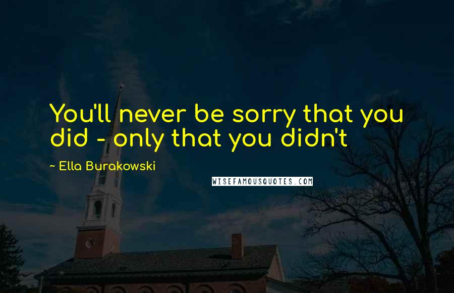 Ella Burakowski Quotes: You'll never be sorry that you did - only that you didn't