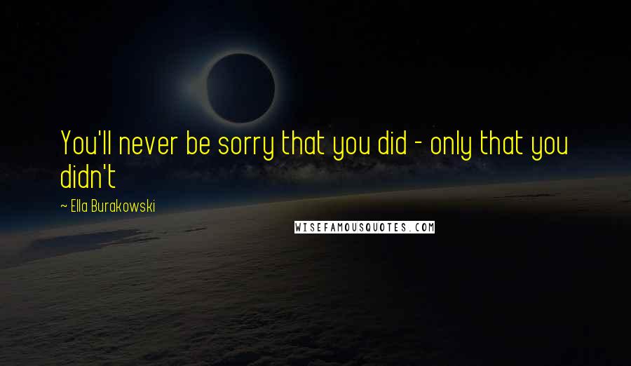 Ella Burakowski Quotes: You'll never be sorry that you did - only that you didn't